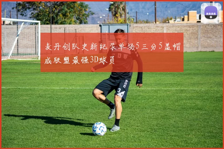 麦丹创队史新纪录单场5三分5盖帽成联盟最强3D球员