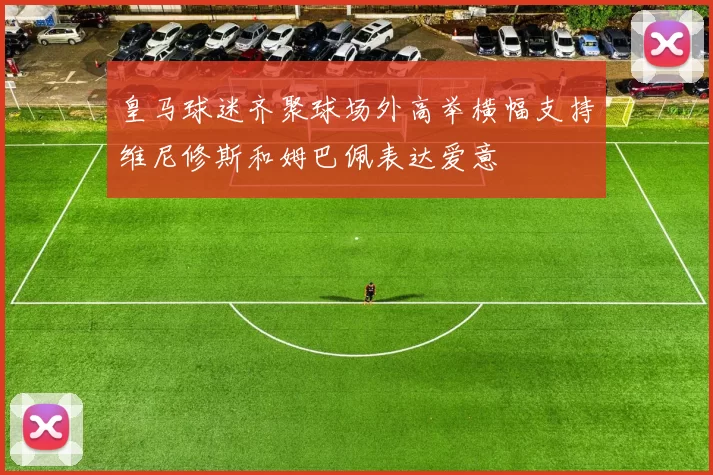 皇马球迷齐聚球场外高举横幅支持维尼修斯和姆巴佩表达爱意