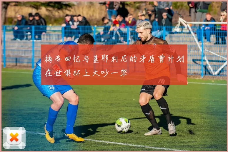 梅洛回忆与基耶利尼的矛盾曾计划在世俱杯上大吵一架