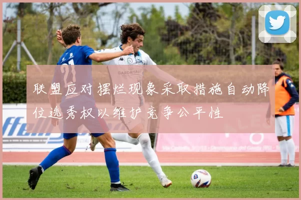 联盟应对摆烂现象采取措施自动降位选秀权以维护竞争公平性