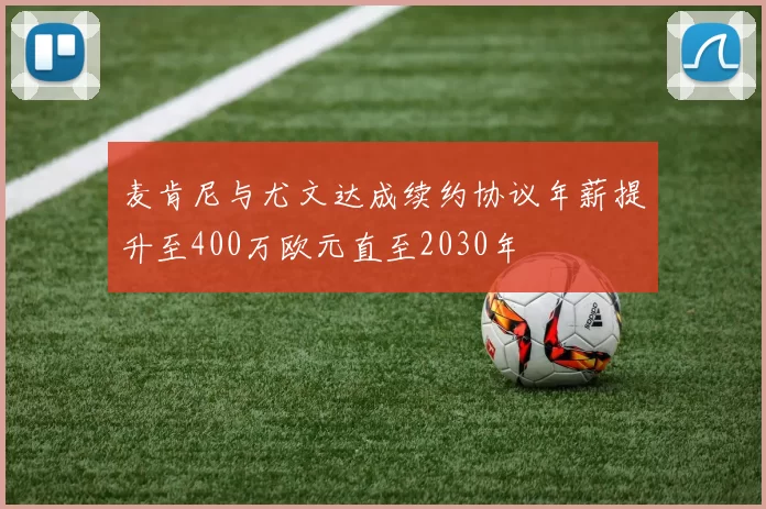 麦肯尼与尤文达成续约协议年薪提升至400万欧元直至2030年