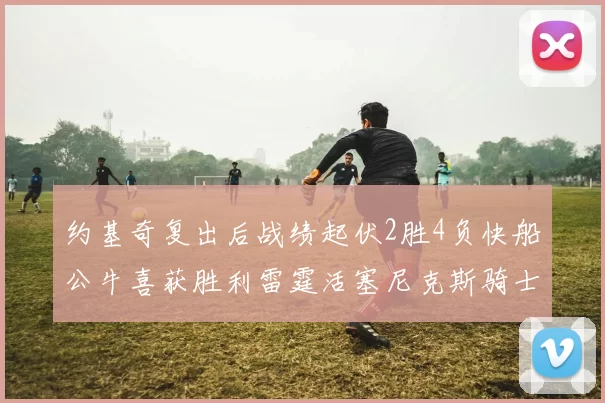 约基奇复出后战绩起伏2胜4负快船公牛喜获胜利雷霆活塞尼克斯骑士接连失利