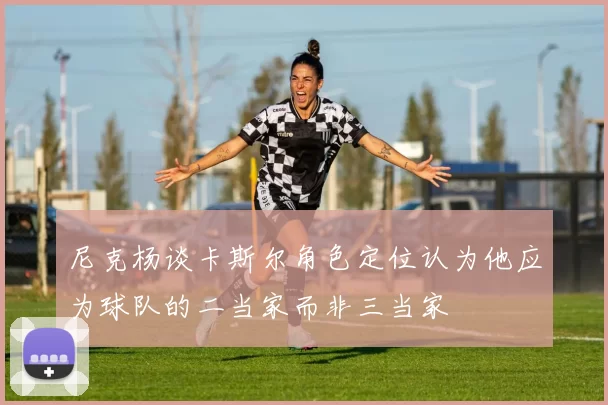 尼克杨谈卡斯尔角色定位认为他应为球队的二当家而非三当家