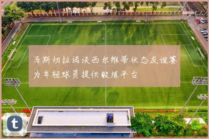 马斯切拉诺谈西尔维蒂状态友谊赛为年轻球员提供锻炼平台