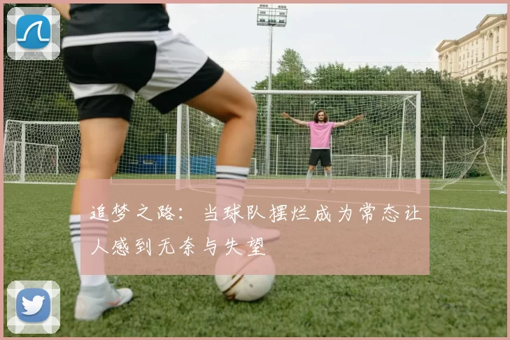 追梦之路：当球队摆烂成为常态让人感到无奈与失望