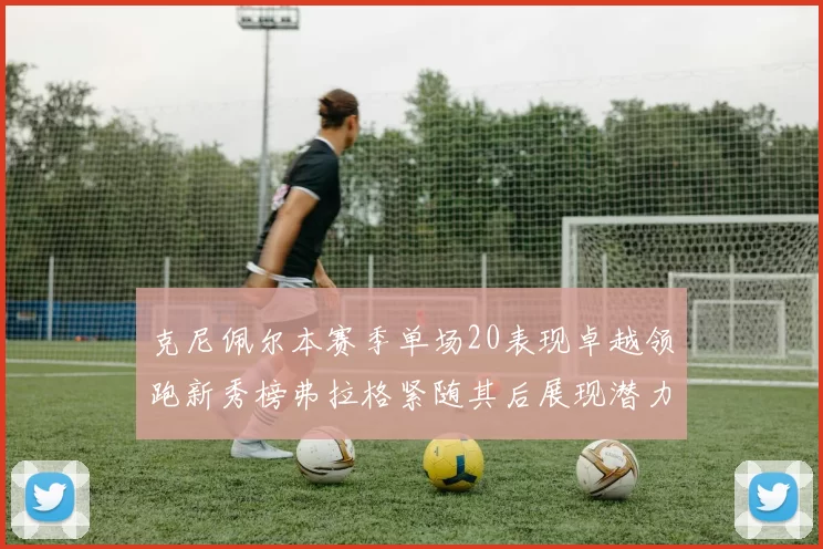 克尼佩尔本赛季单场20表现卓越领跑新秀榜弗拉格紧随其后展现潜力