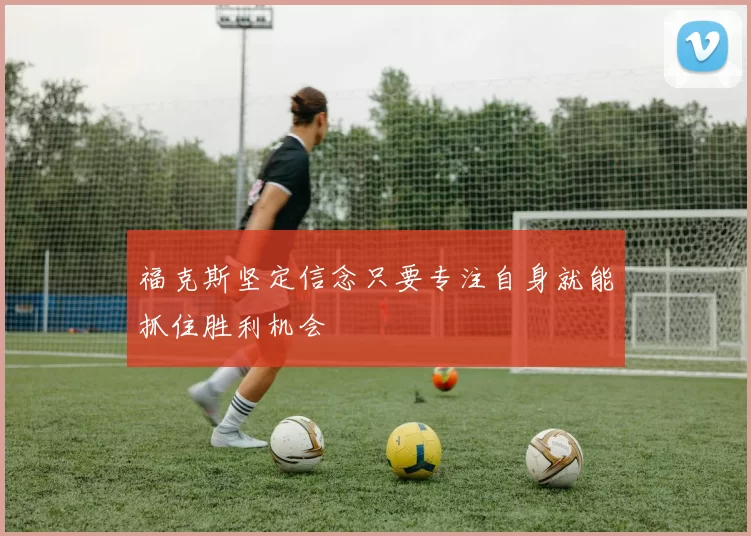 福克斯坚定信念只要专注自身就能抓住胜利机会