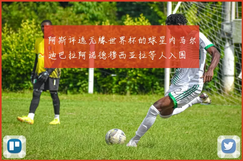 阿斯评选无缘世界杯的球星内马尔迪巴拉阿诺德穆西亚拉等人入围