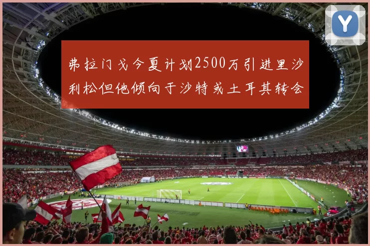 弗拉门戈今夏计划2500万引进里沙利松但他倾向于沙特或土耳其转会