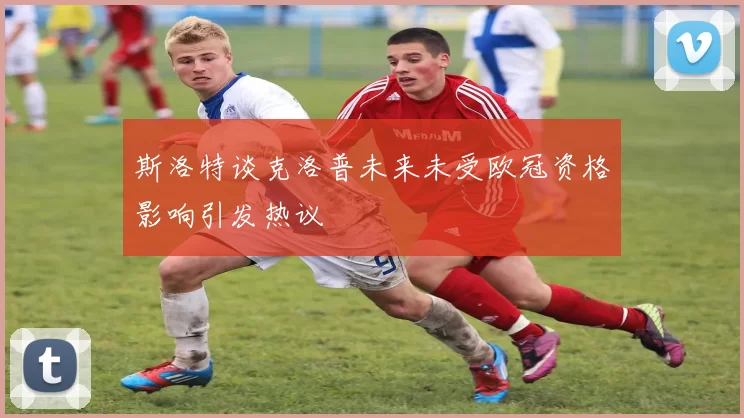斯洛特谈克洛普未来未受欧冠资格影响引发热议
