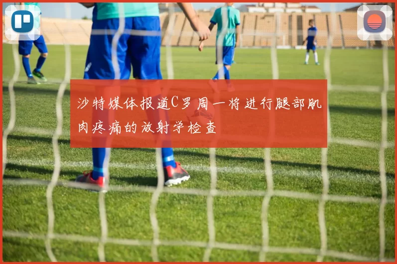 沙特媒体报道C罗周一将进行腿部肌肉疼痛的放射学检查