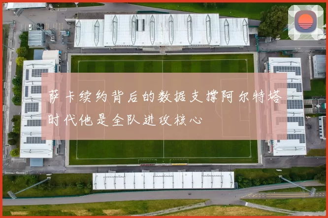 萨卡续约背后的数据支撑阿尔特塔时代他是全队进攻核心