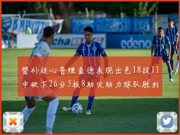 替补核心普理查德表现出色18投11中砍下26分5板8助攻助力球队胜利