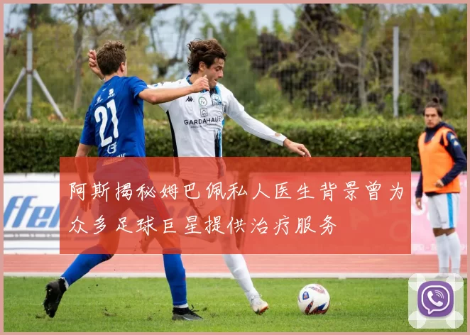 阿斯揭秘姆巴佩私人医生背景曾为众多足球巨星提供治疗服务