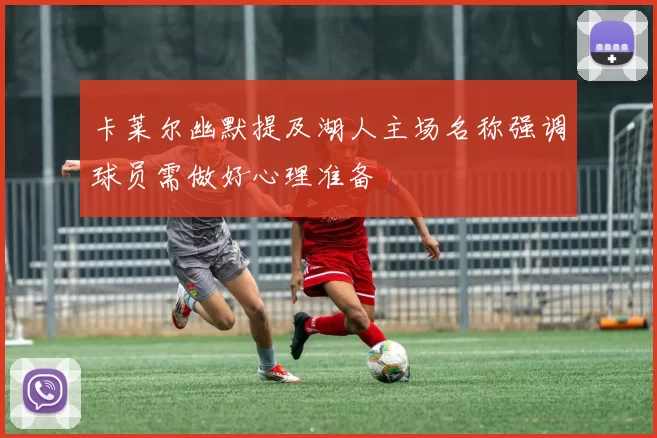 卡莱尔幽默提及湖人主场名称强调球员需做好心理准备