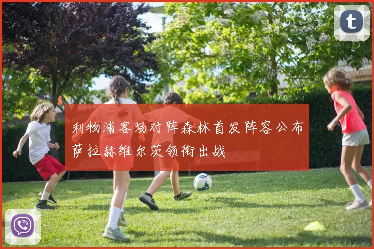 利物浦客场对阵森林首发阵容公布萨拉赫维尔茨领衔出战