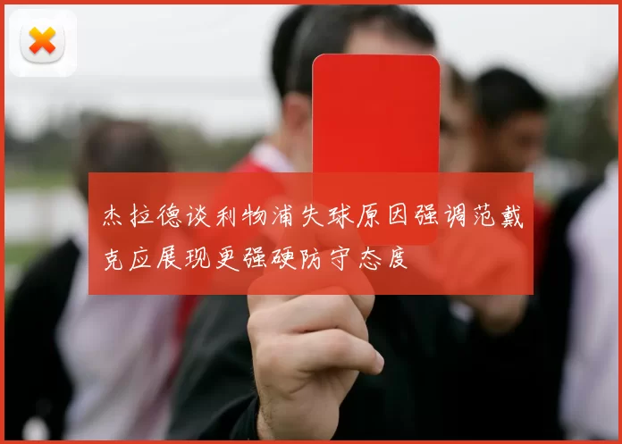 杰拉德谈利物浦失球原因强调范戴克应展现更强硬防守态度