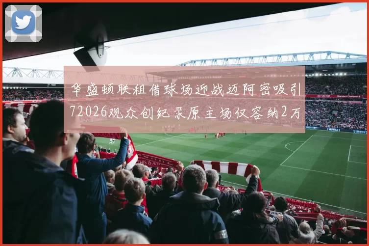 华盛顿联租借球场迎战迈阿密吸引72026观众创纪录原主场仅容纳2万人
